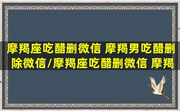 摩羯座吃醋删微信 摩羯男吃醋删除微信/摩羯座吃醋删微信 摩羯男吃醋删除微信-我的网站